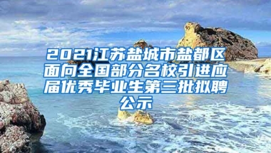 2021江苏盐城市盐都区面向全国部分名校引进应届优秀毕业生第三批拟聘公示