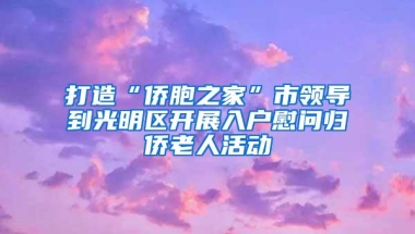 打造“侨胞之家”市领导到光明区开展入户慰问归侨老人活动