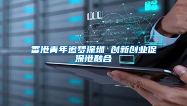 香港青年追梦深圳 创新创业促深港融合
