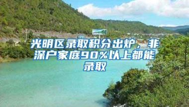 光明区录取积分出炉，非深户家庭90%以上都能录取