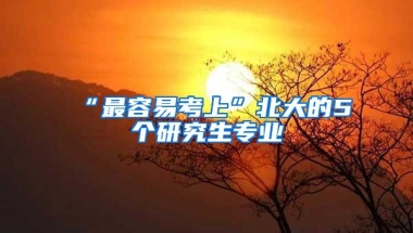 “最容易考上”北大的5个研究生专业