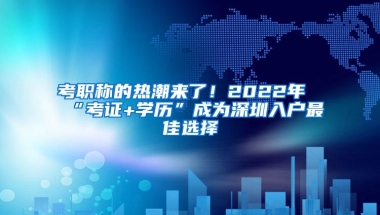 考职称的热潮来了！2022年“考证+学历”成为深圳入户最佳选择