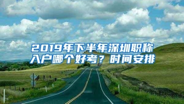 2019年下半年深圳职称入户哪个好考？时间安排