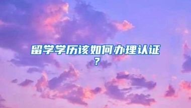 留学学历该如何办理认证？