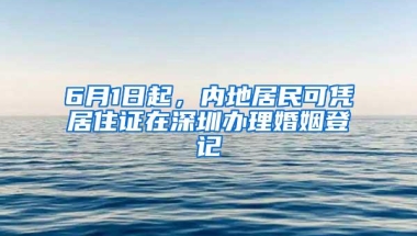 6月1日起，内地居民可凭居住证在深圳办理婚姻登记