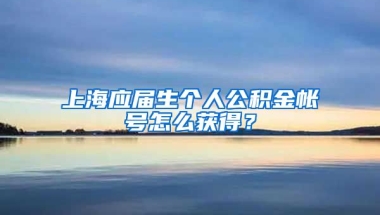 上海应届生个人公积金帐号怎么获得？