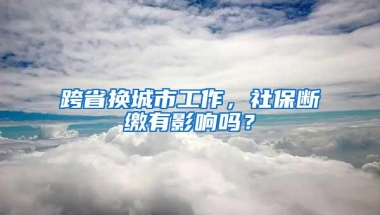 跨省换城市工作，社保断缴有影响吗？