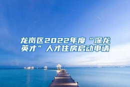 龙岗区2022年度“深龙英才”人才住房启动申请