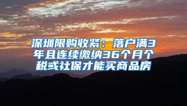 深圳限购收紧：落户满3年且连续缴纳36个月个税或社保才能买商品房