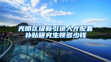 光明区级新引进人才配套补贴研究生领多少钱
