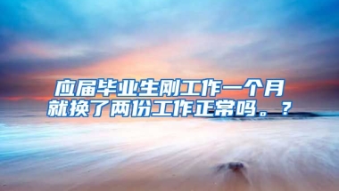 应届毕业生刚工作一个月就换了两份工作正常吗。？