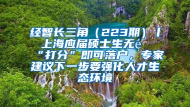 经智长三角（223期）丨 上海应届硕士生无需“打分”即可落户，专家建议下一步要强化人才生态环境