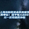 上海补贴招录本市应届生的单位！给予每人600元一次性稳岗补贴