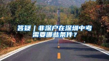 答疑︱非深户在深圳中考需要哪些条件？