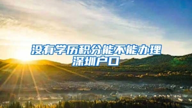 没有学历积分能不能办理深圳户口