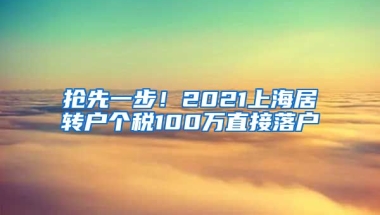 抢先一步！2021上海居转户个税100万直接落户
