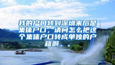 我的户口转到深圳来后是集体户口，请问怎么把这个集体户口转成单独的户籍啊。。