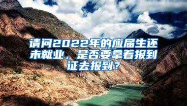 请问2022年的应届生还未就业，是否要拿着报到证去报到？