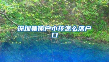 深圳集体户小孩怎么落户口