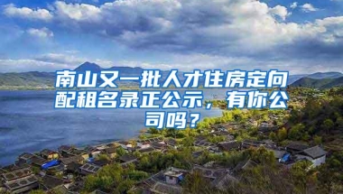 南山又一批人才住房定向配租名录正公示，有你公司吗？