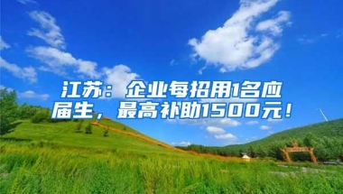 江苏：企业每招用1名应届生，最高补助1500元！