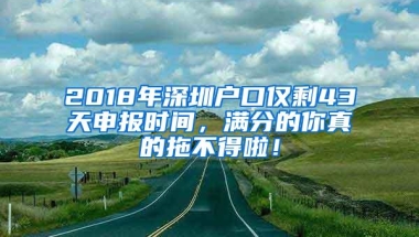 2018年深圳户口仅剩43天申报时间，满分的你真的拖不得啦！