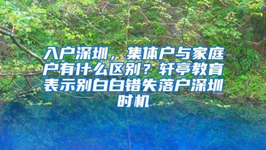 入户深圳，集体户与家庭户有什么区别？轩亭教育表示别白白错失落户深圳时机
