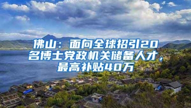 佛山：面向全球招引20名博士党政机关储备人才，最高补贴40万