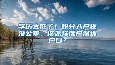 学历太低了！积分入户还没公布，该怎样落户深圳户口？