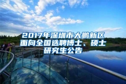 2017年深圳市大鹏新区面向全国选聘博士、硕士研究生公告