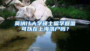莫纳什大学硕士留学回国可以在上海落户吗？