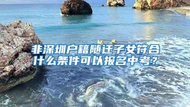非深圳户籍随迁子女符合什么条件可以报名中考？
