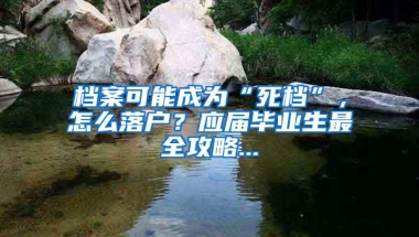 档案可能成为“死档”，怎么落户？应届毕业生最全攻略...
