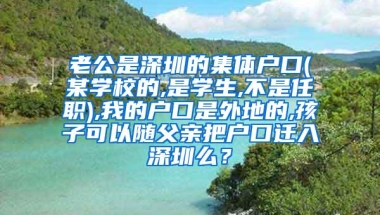 老公是深圳的集体户口(某学校的,是学生,不是任职),我的户口是外地的,孩子可以随父亲把户口迁入深圳么？