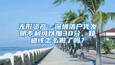 无形资产：深圳落户凭发明专利可以加30分，知道该怎么做了吗？