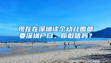 现在在深圳读个幼儿园都要深圳户口，你敢信吗？
