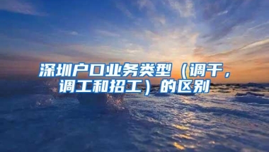 深圳户口业务类型（调干，调工和招工）的区别