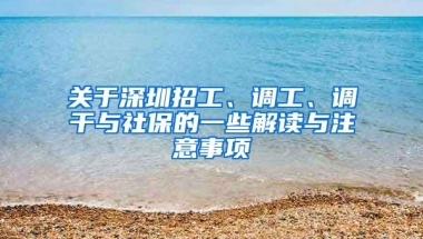 关于深圳招工、调工、调干与社保的一些解读与注意事项