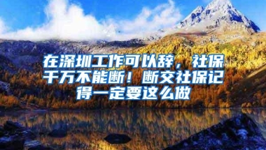在深圳工作可以辞，社保千万不能断！断交社保记得一定要这么做