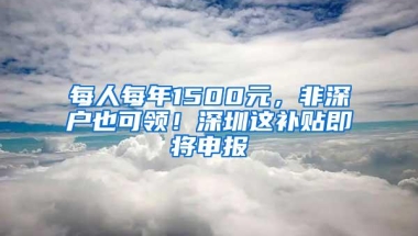 每人每年1500元，非深户也可领！深圳这补贴即将申报