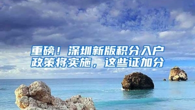 重磅！深圳新版积分入户政策将实施，这些证加分