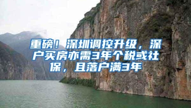 重磅！深圳调控升级，深户买房亦需3年个税或社保，且落户满3年