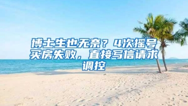 博士生也无奈？4次摇号买房失败，直接写信请求调控