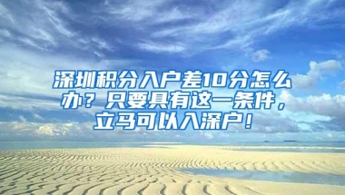深圳积分入户差10分怎么办？只要具有这一条件，立马可以入深户！
