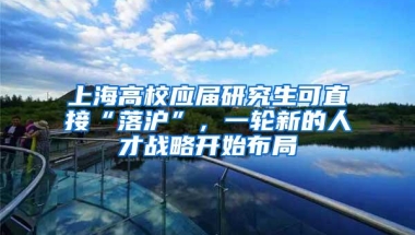 上海高校应届研究生可直接“落沪”，一轮新的人才战略开始布局