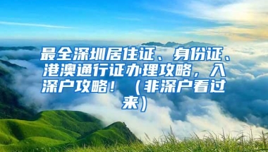 最全深圳居住证、身份证、港澳通行证办理攻略，入深户攻略！（非深户看过来）
