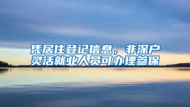 凭居住登记信息，非深户灵活就业人员可办理参保