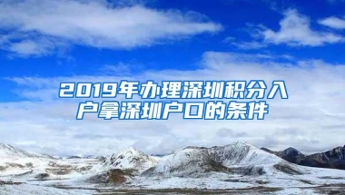 2019年办理深圳积分入户拿深圳户口的条件