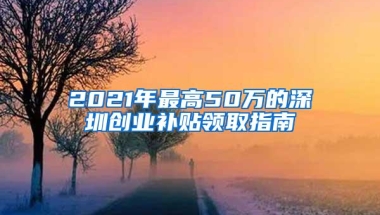 2021年最高50万的深圳创业补贴领取指南