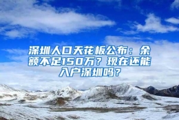 深圳人口天花板公布：余额不足150万？现在还能入户深圳吗？